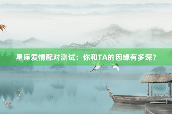 星座爱情配对测试：你和TA的因缘有多深？