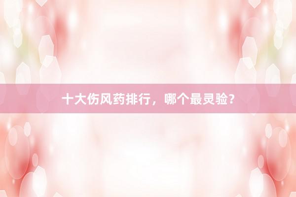 十大伤风药排行，哪个最灵验？