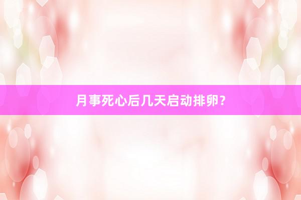 月事死心后几天启动排卵？