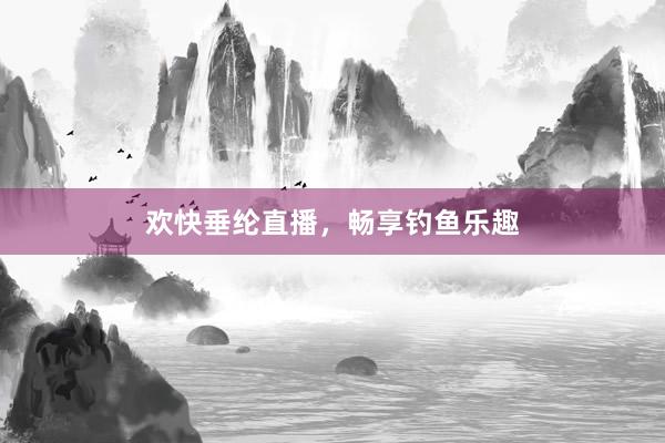欢快垂纶直播，畅享钓鱼乐趣