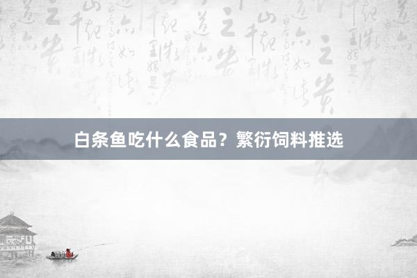 白条鱼吃什么食品？繁衍饲料推选