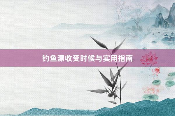 钓鱼漂收受时候与实用指南