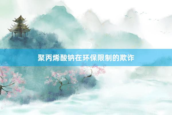 聚丙烯酸钠在环保限制的欺诈