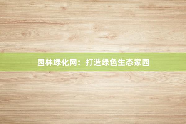 园林绿化网：打造绿色生态家园