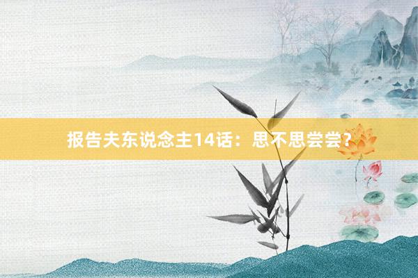 报告夫东说念主14话:思不思尝尝?