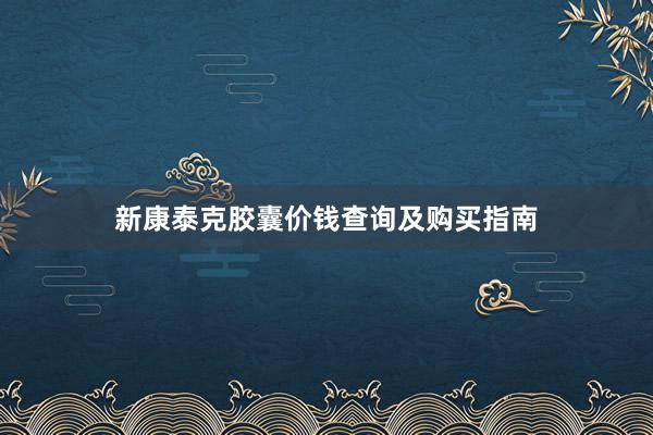 新康泰克胶囊价钱查询及购买指南