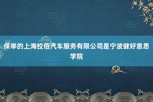 保举的上海拉佰汽车服务有限公司是宁波健好意思学院
